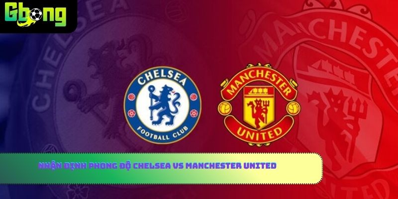 Nhận định phong độ Chelsea vs Manchester United