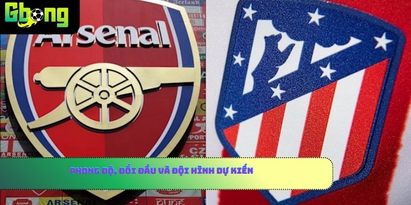 Phong độ, đối đầu và đội hình dự kiến Atletico De Madrid vs Arsenal