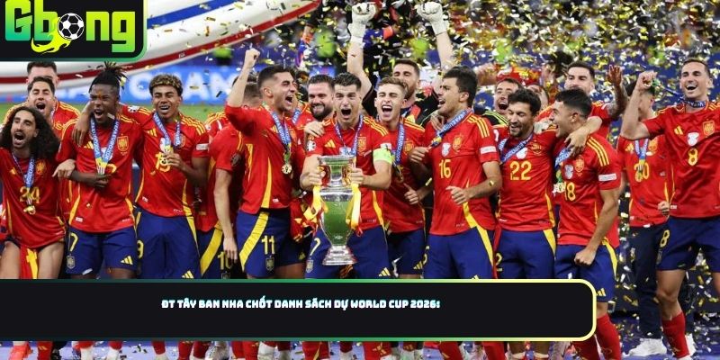 ĐT Tây Ban Nha Chốt Danh Sách Dự World Cup 2026: Không Có Cầu Thủ Real Madrid