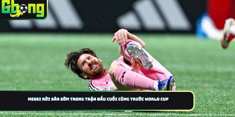 Messi rời sân sớm trong trận đấu cuối cùng trước World Cup