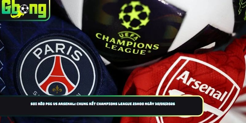 Soi kèo PSG vs Arsenal: Chung kết Champions League 23h00 ngày 30/05/2026